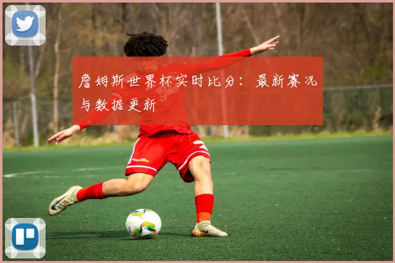 詹姆斯世界杯实时比分：最新赛况与数据更新