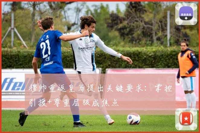 穆帅重返皇马提出关键要求:掌控引援+尊重层级成焦点