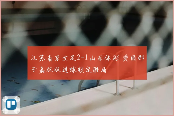 江苏南京女足2-1山东体彩 龚丽邵子嘉双双进球锁定胜局