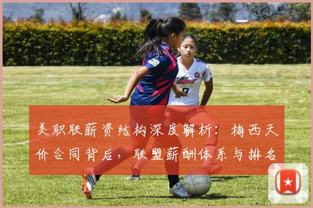 美职联薪资结构深度解析:梅西天价合同背后,联盟薪酬体系与排名现状