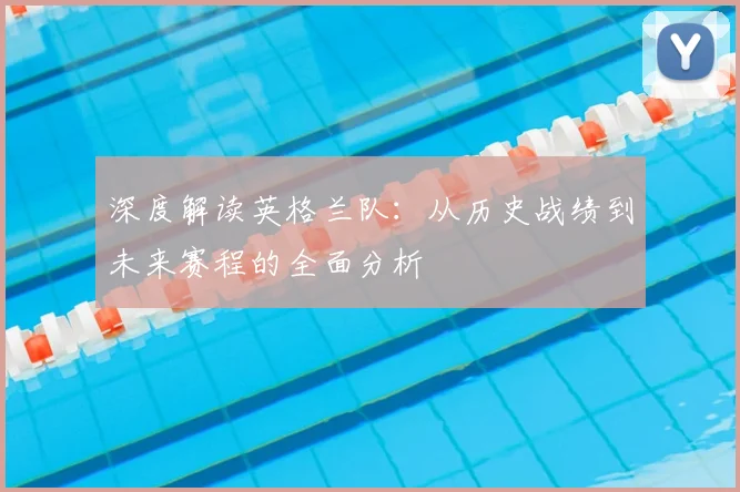 深度解读英格兰队：从历史战绩到未来赛程的全面分析