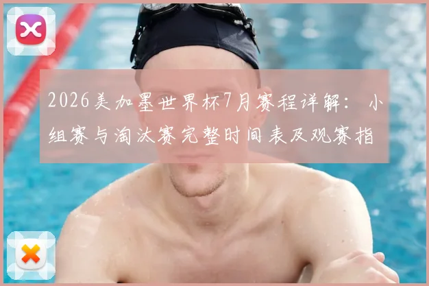 2026美加墨世界杯7月赛程详解：小组赛与淘汰赛完整时间表及观赛指南
