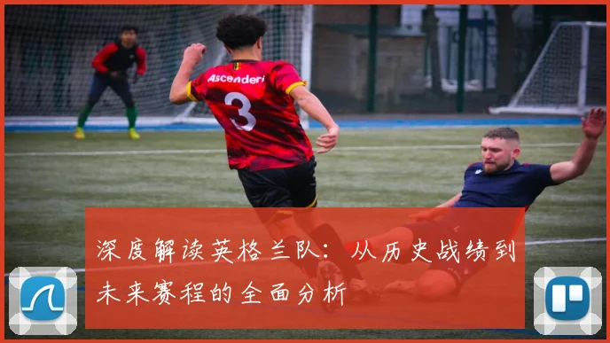 深度解读英格兰队:从历史战绩到未来赛程的全面分析