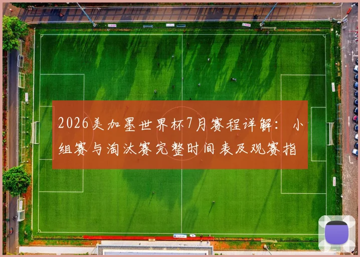2026美加墨世界杯7月赛程详解:小组赛与淘汰赛完整时间表及观赛指南