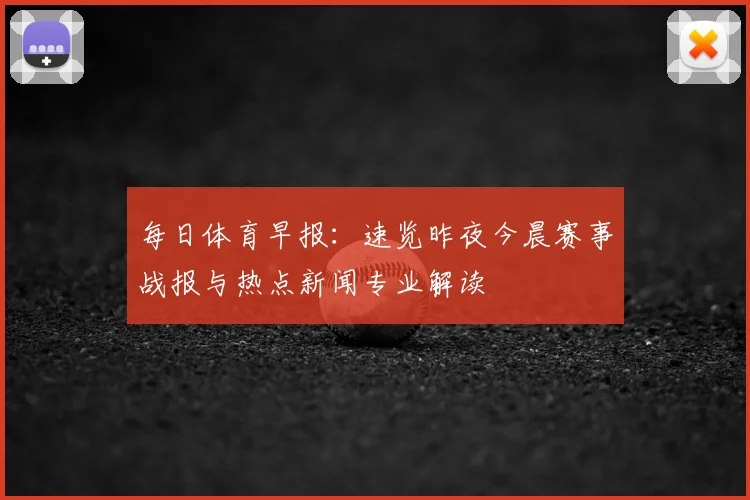 每日体育早报：速览昨夜今晨赛事战报与热点新闻专业解读