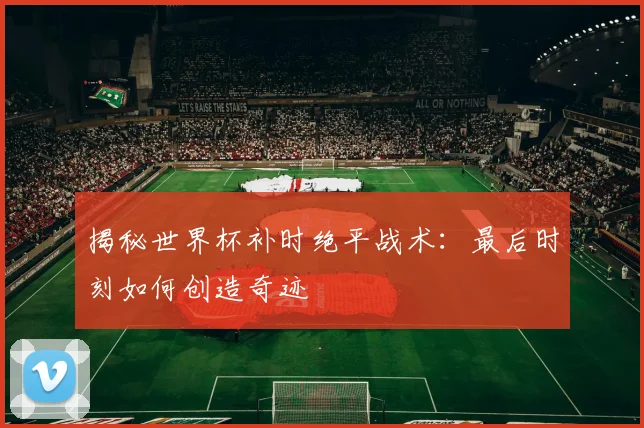 揭秘世界杯补时绝平战术：最后时刻如何创造奇迹