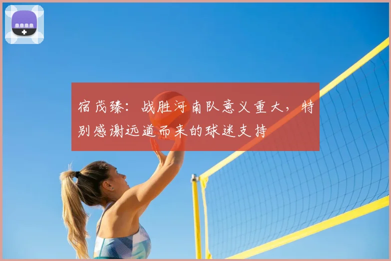 宿茂臻：战胜河南队意义重大，特别感谢远道而来的球迷支持