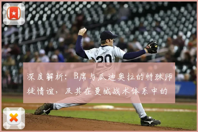 深度解析:B席与瓜迪奥拉的特殊师徒情谊,及其在曼城战术体系中的关键作用